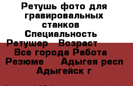 Ретушь фото для гравировальных станков › Специальность ­ Ретушер › Возраст ­ 40 - Все города Работа » Резюме   . Адыгея респ.,Адыгейск г.